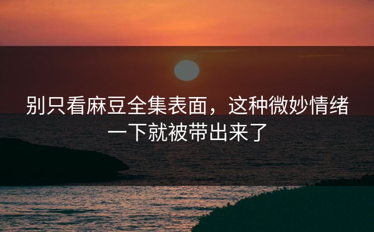 别只看麻豆全集表面，这种微妙情绪一下就被带出来了
