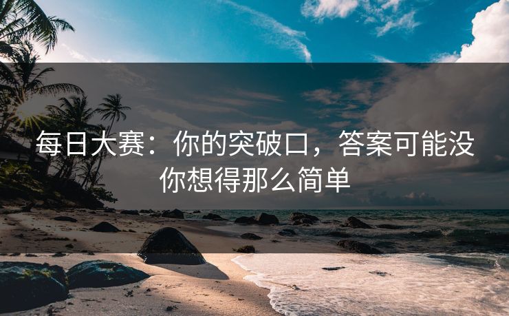 每日大赛:你的突破口,答案可能没你想得那么简单 每日大赛:你的突破口,答案可能没你想得那么简单