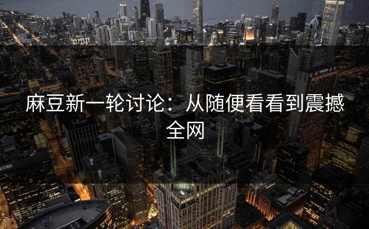麻豆新一轮讨论:从随便看看到震撼全网 麻豆新一轮讨论:从随便看看到震撼全网