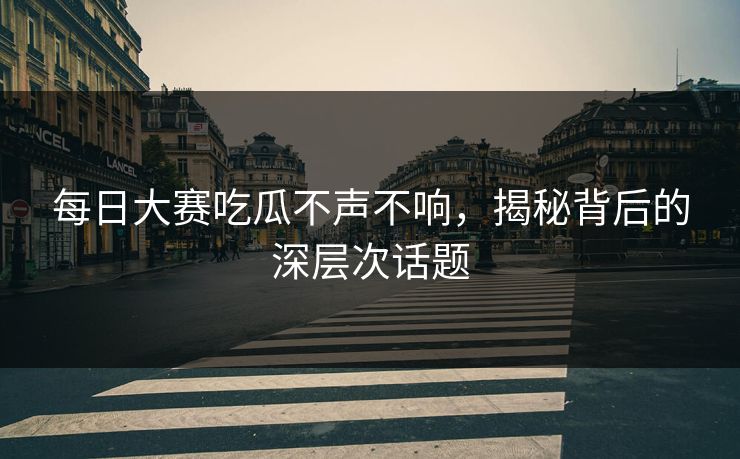 每日大赛吃瓜不声不响，揭秘背后的深层次话题