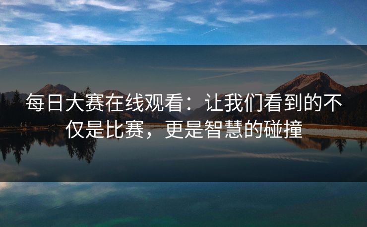 每日大赛在线观看：让我们看到的不仅是比赛，更是智慧的碰撞