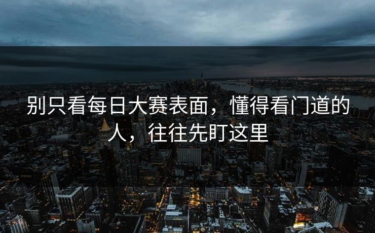 别只看每日大赛表面，懂得看门道的人，往往先盯这里
