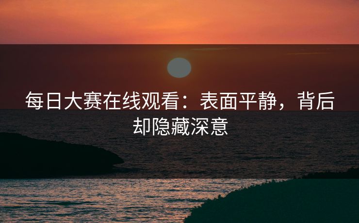 每日大赛在线观看:表面平静,背后却隐藏深意 每日大赛在线观看:表面平静,背后却隐藏深意