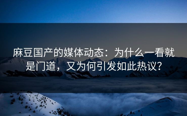 麻豆国产的媒体动态:为什么一看就是门道,又为何引发如此热议? 麻豆国产的媒体动态:为什么一看就是门道,又为何引发如此热议?